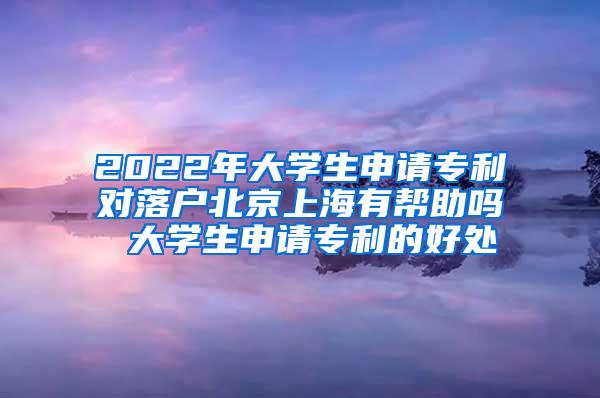 2022年大学生申请专利对落户北京上海有帮助吗 大学生申请专利的好处