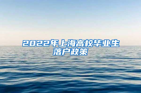 2022年上海高校毕业生落户政策