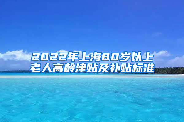 2022年上海80岁以上老人高龄津贴及补贴标准