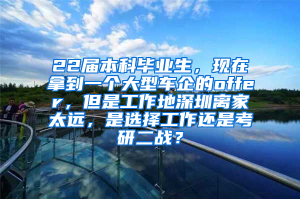 22届本科毕业生，现在拿到一个大型车企的offer，但是工作地深圳离家太远，是选择工作还是考研二战？