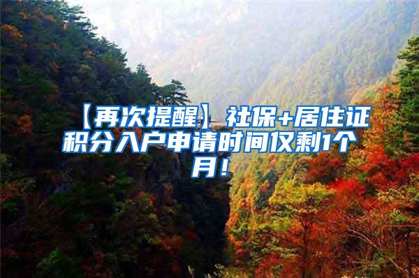 【再次提醒】社保+居住证积分入户申请时间仅剩1个月！