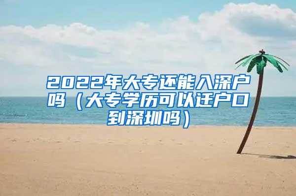 2022年大专还能入深户吗（大专学历可以迁户口到深圳吗）