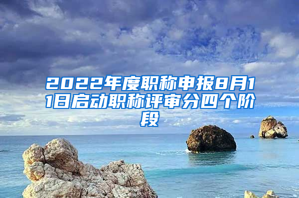 2022年度职称申报8月11日启动职称评审分四个阶段