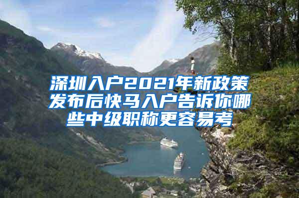 深圳入户2021年新政策发布后快马入户告诉你哪些中级职称更容易考