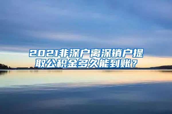 2021非深户离深销户提取公积金多久能到账？