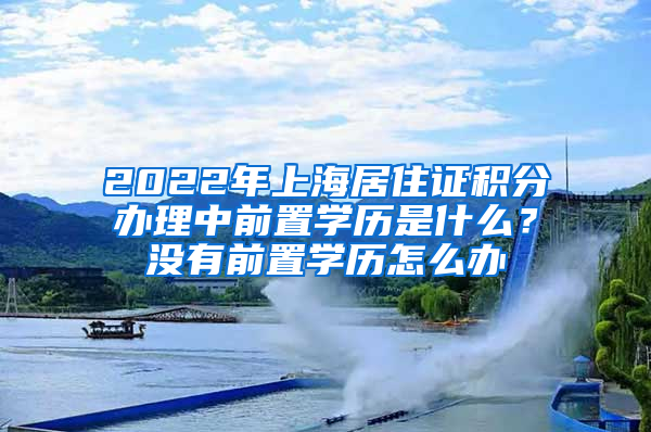 2022年上海居住证积分办理中前置学历是什么？没有前置学历怎么办