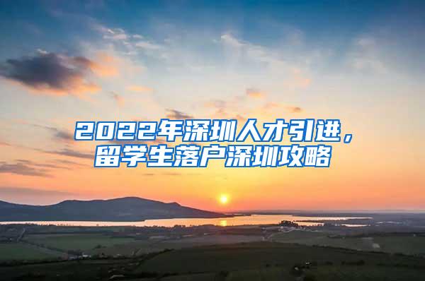 2022年深圳人才引进，留学生落户深圳攻略