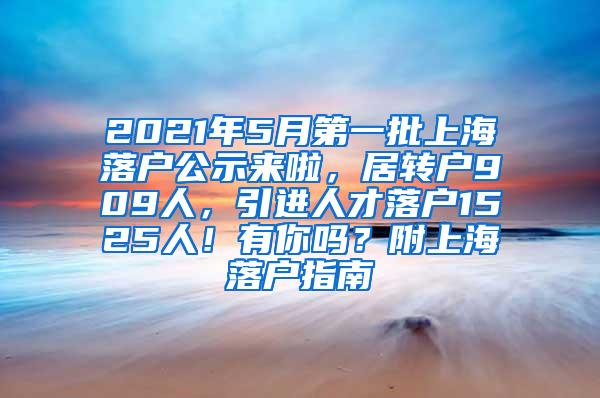 2021年5月第一批上海落户公示来啦，居转户909人，引进人才落户1525人！有你吗？附上海落户指南