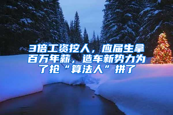 3倍工资挖人，应届生拿百万年薪，造车新势力为了抢“算法人”拼了