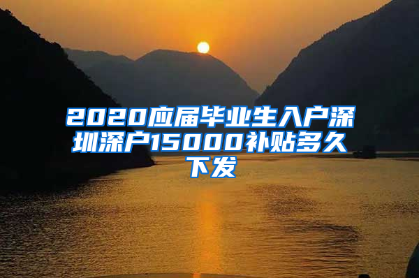 2020应届毕业生入户深圳深户15000补贴多久下发