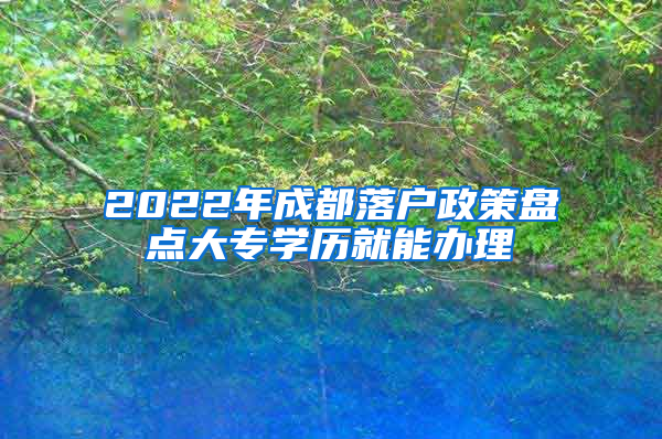 2022年成都落户政策盘点大专学历就能办理