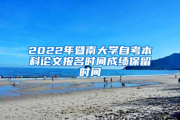 2022年暨南大学自考本科论文报名时间成绩保留时间