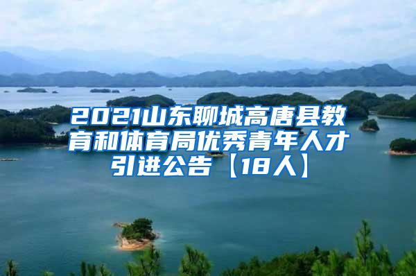 2021山东聊城高唐县教育和体育局优秀青年人才引进公告【18人】