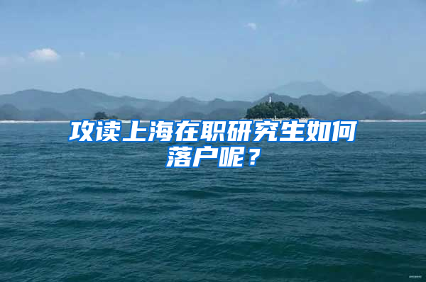 攻读上海在职研究生如何落户呢？