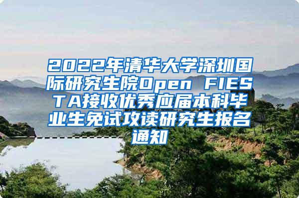 2022年清华大学深圳国际研究生院Open FIESTA接收优秀应届本科毕业生免试攻读研究生报名通知