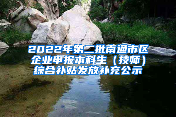 2022年第二批南通市区企业申报本科生（技师）综合补贴发放补充公示