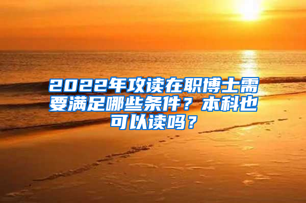 2022年攻读在职博士需要满足哪些条件？本科也可以读吗？