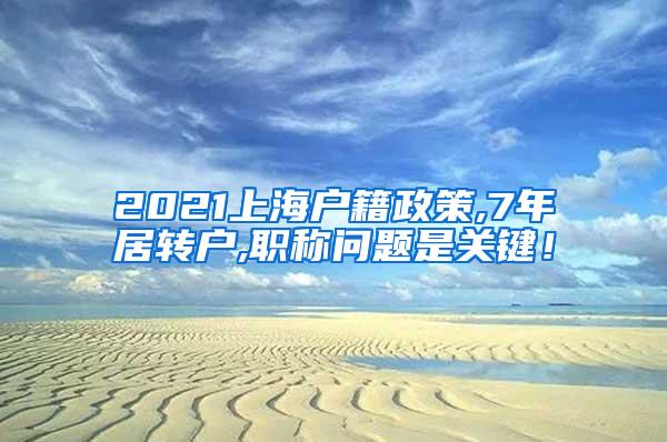 2021上海户籍政策,7年居转户,职称问题是关键！