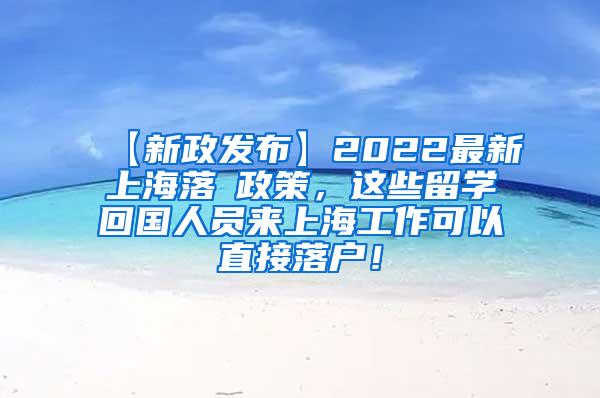 【新政发布】2022最新上海落戶政策，这些留学回国人员来上海工作可以直接落户！