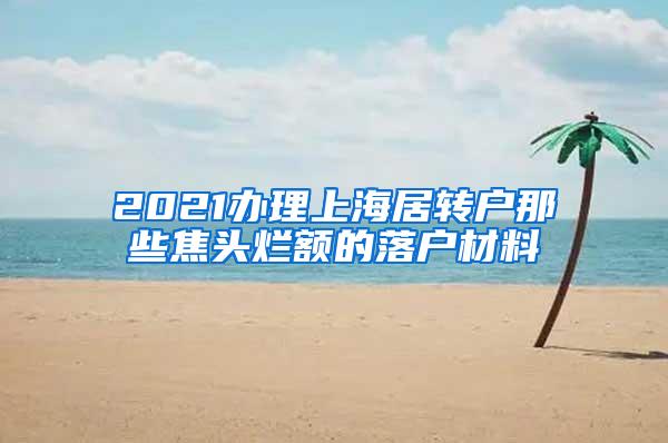 2021办理上海居转户那些焦头烂额的落户材料