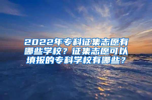 2022年专科征集志愿有哪些学校？征集志愿可以填报的专科学校有哪些？