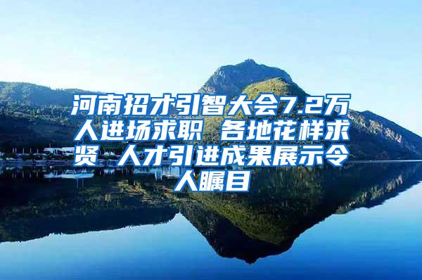 河南招才引智大会7.2万人进场求职 各地花样求贤 人才引进成果展示令人瞩目