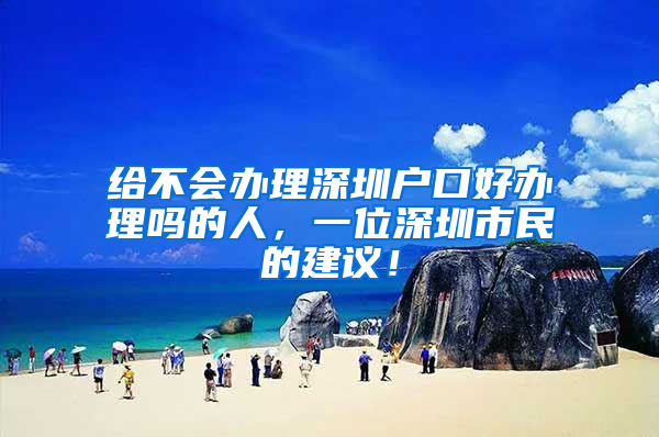 给不会办理深圳户口好办理吗的人，一位深圳市民的建议！