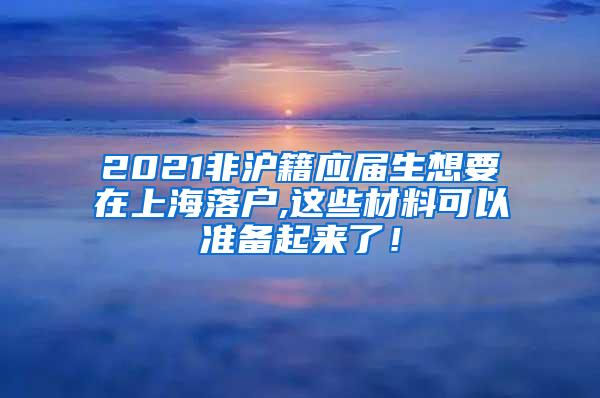 2021非沪籍应届生想要在上海落户,这些材料可以准备起来了！