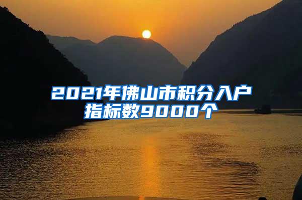 2021年佛山市积分入户指标数9000个