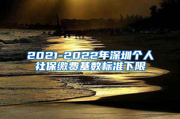 2021-2022年深圳个人社保缴费基数标准下限