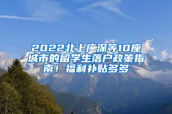 2022北上广深等10座城市的留学生落户政策指南！福利补贴多多