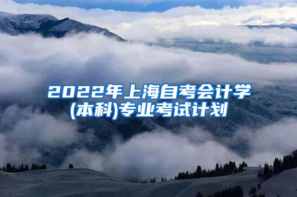 2022年上海自考会计学(本科)专业考试计划