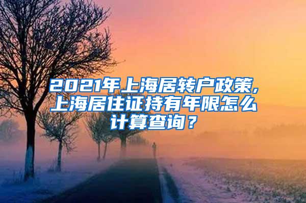 2021年上海居转户政策,上海居住证持有年限怎么计算查询？