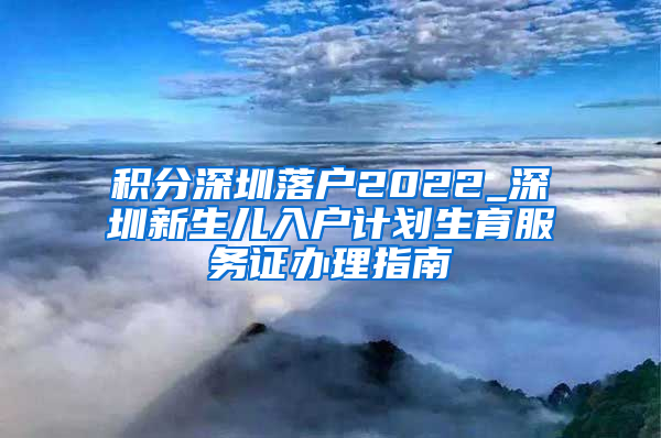 积分深圳落户2022_深圳新生儿入户计划生育服务证办理指南