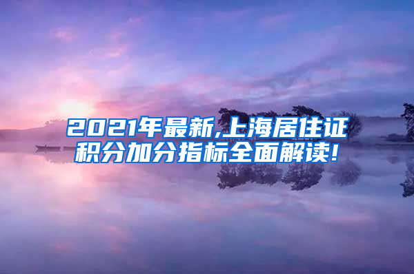 2021年最新,上海居住证积分加分指标全面解读!