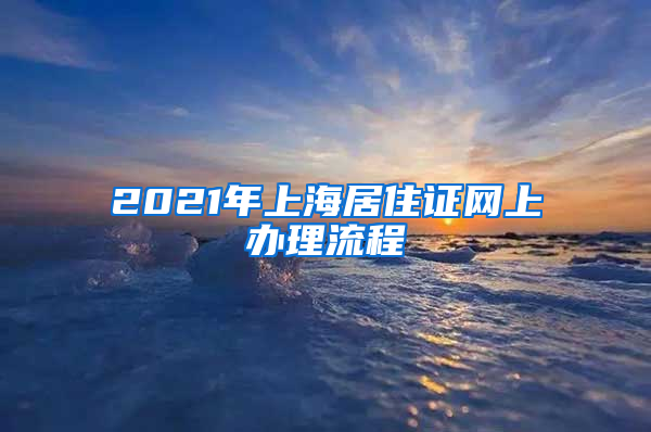 2021年上海居住证网上办理流程