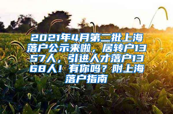 2021年4月第二批上海落户公示来啦，居转户1357人，引进人才落户1368人！有你吗？附上海落户指南