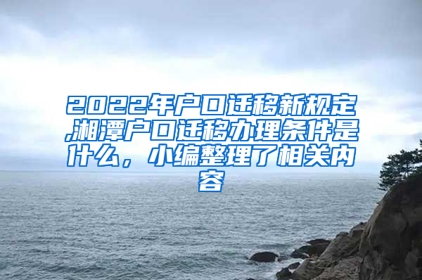 2022年户口迁移新规定,湘潭户口迁移办理条件是什么，小编整理了相关内容