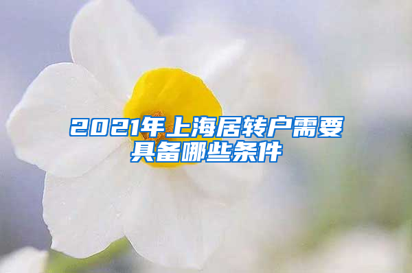 2021年上海居转户需要具备哪些条件