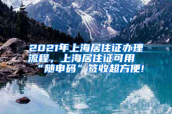 2021年上海居住证办理流程，上海居住证可用“随申码”签收超方便!