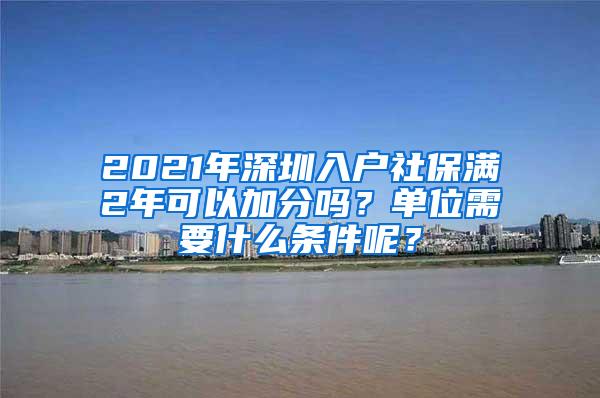 2021年深圳入户社保满2年可以加分吗？单位需要什么条件呢？