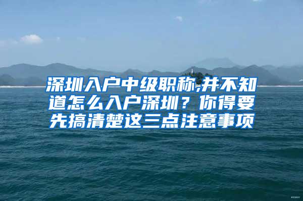 深圳入户中级职称,并不知道怎么入户深圳？你得要先搞清楚这三点注意事项