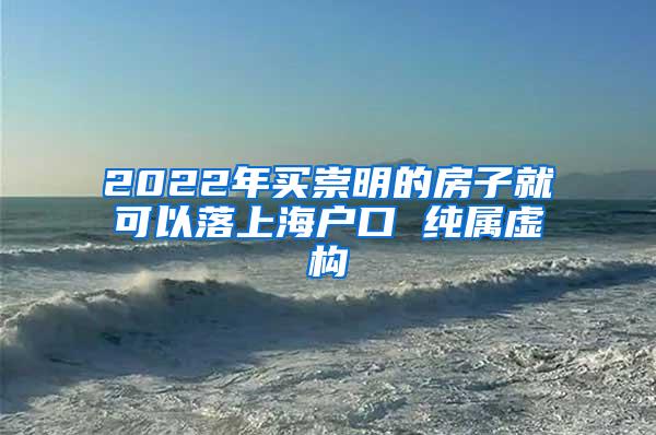 2022年买崇明的房子就可以落上海户口 纯属虚构