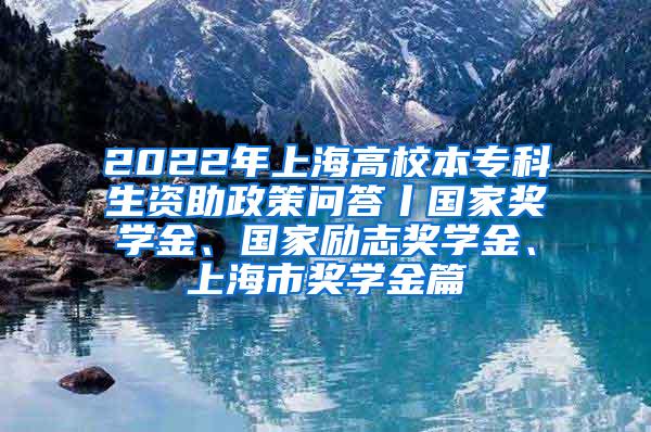 2022年上海高校本专科生资助政策问答丨国家奖学金、国家励志奖学金、上海市奖学金篇