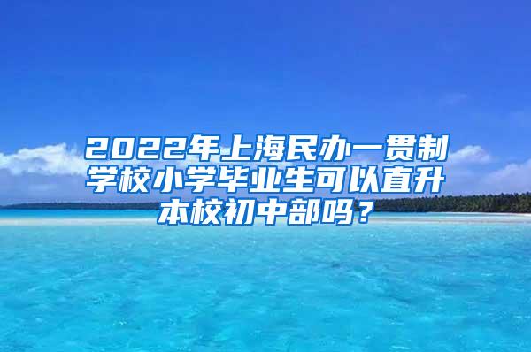 2022年上海民办一贯制学校小学毕业生可以直升本校初中部吗？