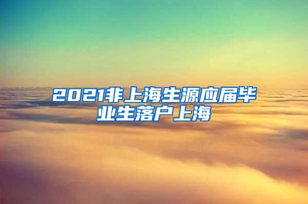 2021非上海生源应届毕业生落户上海