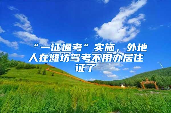 “一证通考”实施，外地人在潍坊驾考不用办居住证了