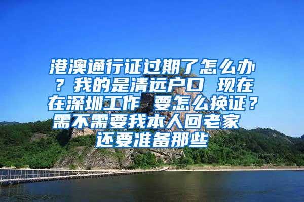 港澳通行证过期了怎么办？我的是清远户口 现在在深圳工作 要怎么换证？需不需要我本人回老家 还要准备那些