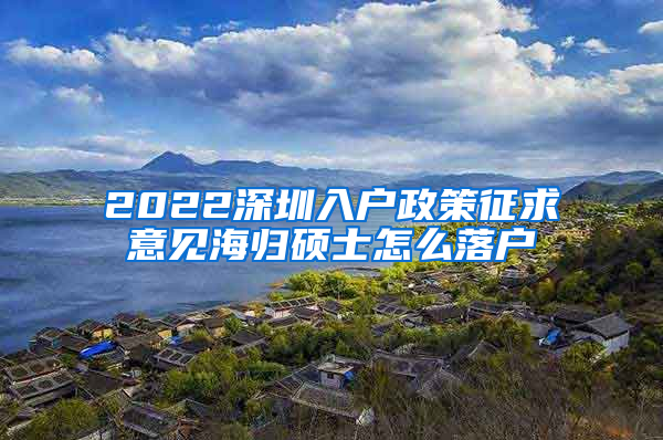 2022深圳入户政策征求意见海归硕士怎么落户