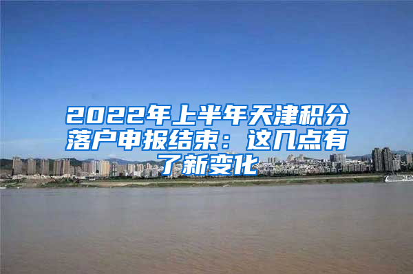 2022年上半年天津积分落户申报结束：这几点有了新变化